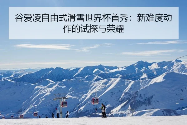 谷爱凌自由式滑雪世界杯首秀：新难度动作的试探与荣耀