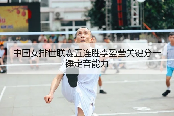 中国女排世联赛五连胜李盈莹关键分一锤定音能力