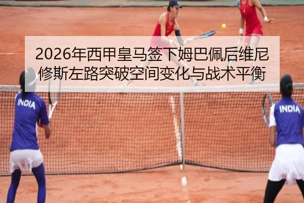 2026年西甲皇马签下姆巴佩后维尼修斯左路突破空间变化与战术平衡